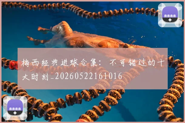 梅西经典进球合集:不可错过的十大时刻_20260522161016