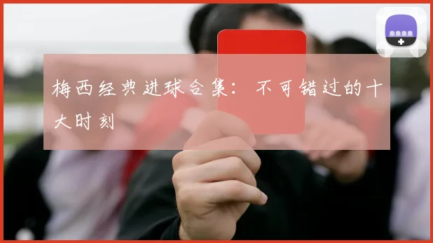 梅西经典进球合集：不可错过的十大时刻