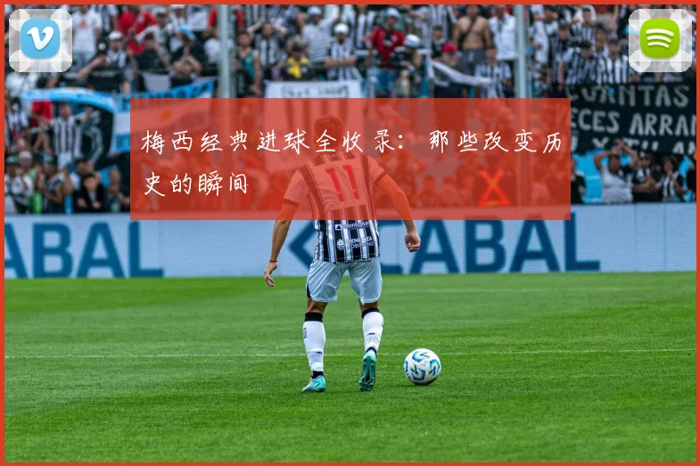 梅西经典进球全收录：那些改变历史的瞬间