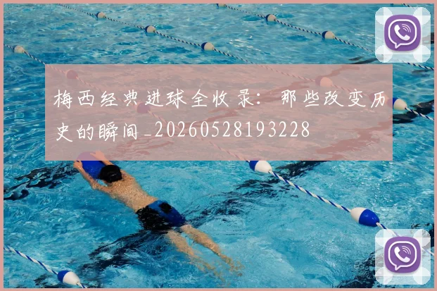 梅西经典进球全收录：那些改变历史的瞬间_20260528193228