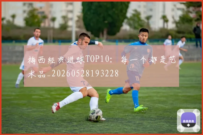 梅西经典进球TOP10：每一个都是艺术品_20260528193228