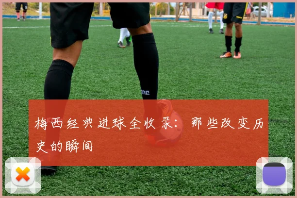 梅西经典进球全收录:那些改变历史的瞬间